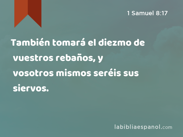 También tomará el diezmo de vuestros rebaños, y vosotros mismos seréis sus siervos. - 1 Samuel 8:17