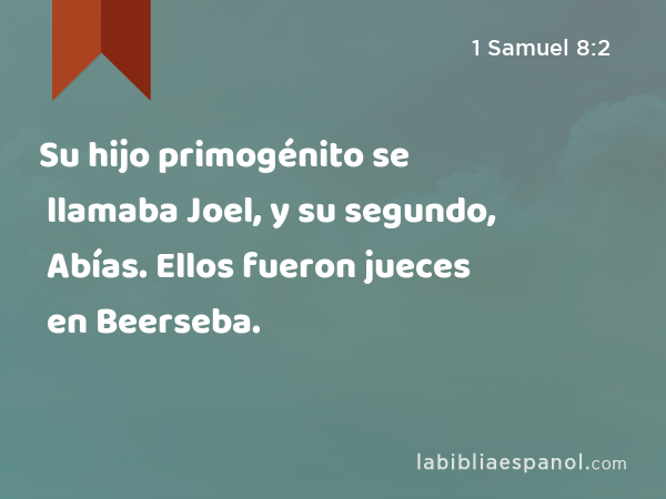 Su hijo primogénito se llamaba Joel, y su segundo, Abías. Ellos fueron jueces en Beerseba. - 1 Samuel 8:2