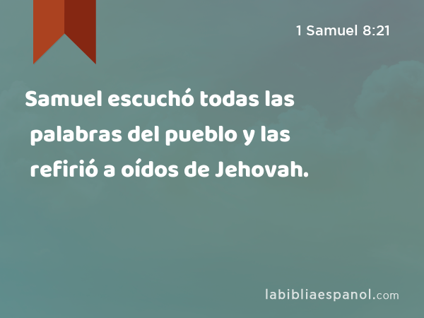 Samuel escuchó todas las palabras del pueblo y las refirió a oídos de Jehovah. - 1 Samuel 8:21