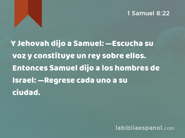 Y Jehovah dijo a Samuel: —Escucha su voz y constituye un rey sobre ellos. Entonces Samuel dijo a los hombres de Israel: —Regrese cada uno a su ciudad. - 1 Samuel 8:22