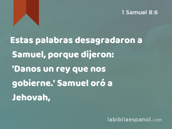 Estas palabras desagradaron a Samuel, porque dijeron: 'Danos un rey que nos gobierne.' Samuel oró a Jehovah, - 1 Samuel 8:6
