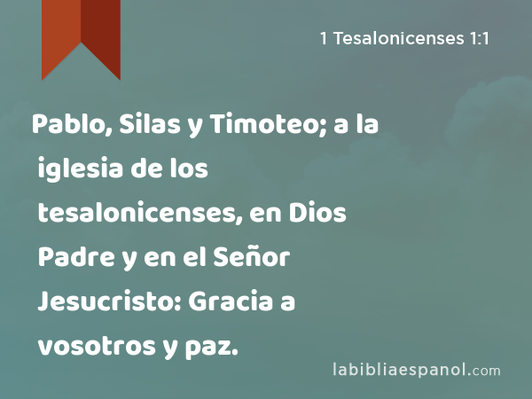 Pablo, Silas y Timoteo; a la iglesia de los tesalonicenses, en Dios Padre y en el Señor Jesucristo: Gracia a vosotros y paz. - 1 Tesalonicenses 1:1
