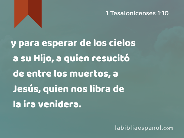 y para esperar de los cielos a su Hijo, a quien resucitó de entre los muertos, a Jesús, quien nos libra de la ira venidera. - 1 Tesalonicenses 1:10