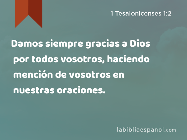 Damos siempre gracias a Dios por todos vosotros, haciendo mención de vosotros en nuestras oraciones. - 1 Tesalonicenses 1:2