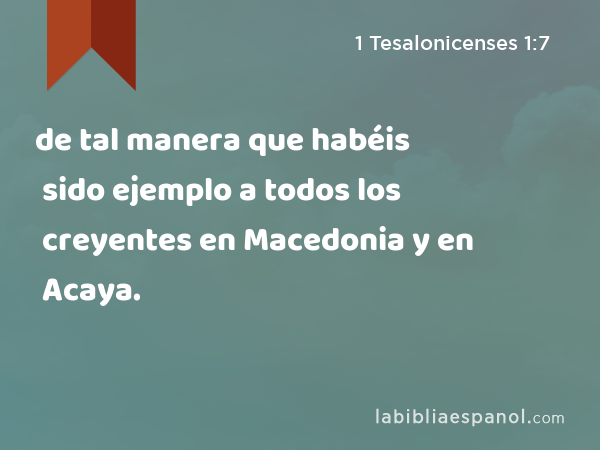 de tal manera que habéis sido ejemplo a todos los creyentes en Macedonia y en Acaya. - 1 Tesalonicenses 1:7