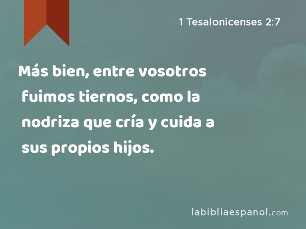 Más bien, entre vosotros fuimos tiernos, como la nodriza que cría y cuida a sus propios hijos. - 1 Tesalonicenses 2:7