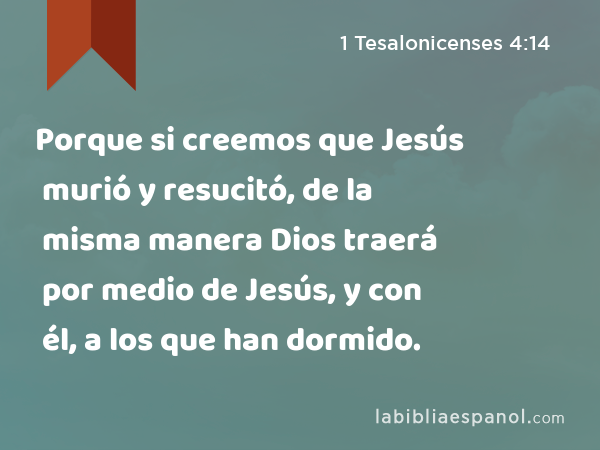 Porque si creemos que Jesús murió y resucitó, de la misma manera Dios traerá por medio de Jesús, y con él, a los que han dormido. - 1 Tesalonicenses 4:14