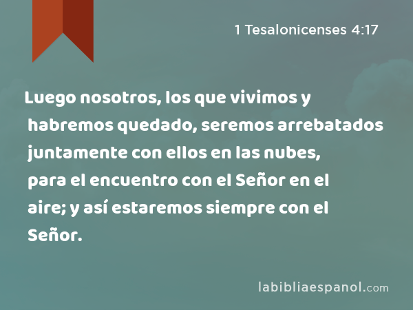 Luego nosotros, los que vivimos y habremos quedado, seremos arrebatados juntamente con ellos en las nubes, para el encuentro con el Señor en el aire; y así estaremos siempre con el Señor. - 1 Tesalonicenses 4:17