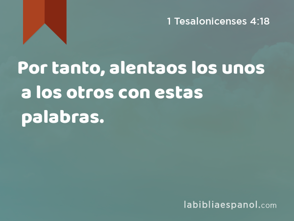 Por tanto, alentaos los unos a los otros con estas palabras. - 1 Tesalonicenses 4:18