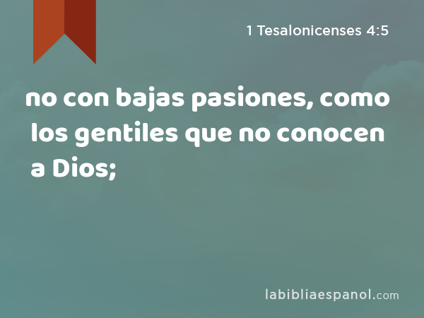 no con bajas pasiones, como los gentiles que no conocen a Dios; - 1 Tesalonicenses 4:5