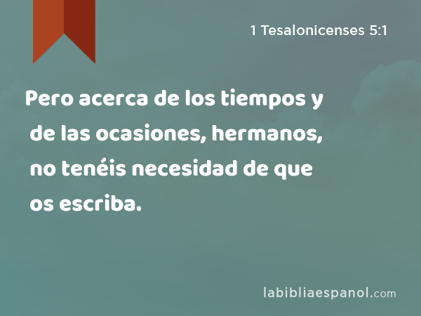 Pero acerca de los tiempos y de las ocasiones, hermanos, no tenéis necesidad de que os escriba. - 1 Tesalonicenses 5:1