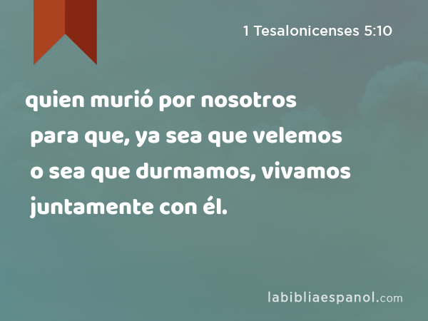 quien murió por nosotros para que, ya sea que velemos o sea que durmamos, vivamos juntamente con él. - 1 Tesalonicenses 5:10