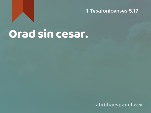 Orad sin cesar. - 1 Tesalonicenses 5:17