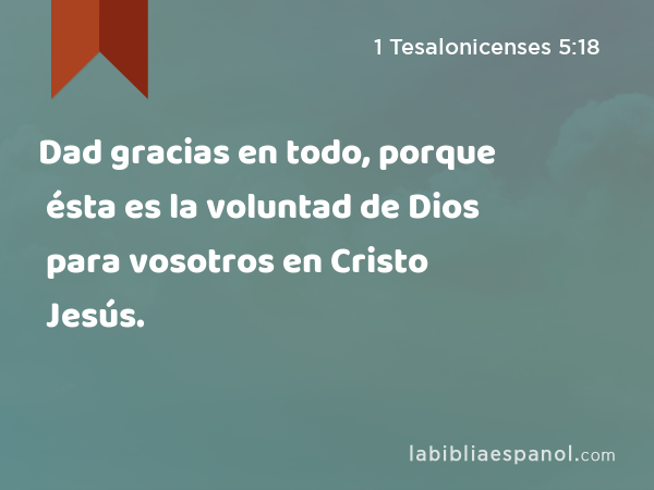 Dad gracias en todo, porque ésta es la voluntad de Dios para vosotros en Cristo Jesús. - 1 Tesalonicenses 5:18