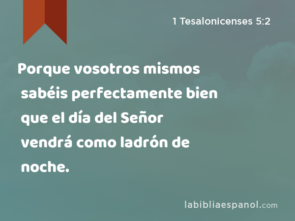 Porque vosotros mismos sabéis perfectamente bien que el día del Señor vendrá como ladrón de noche. - 1 Tesalonicenses 5:2