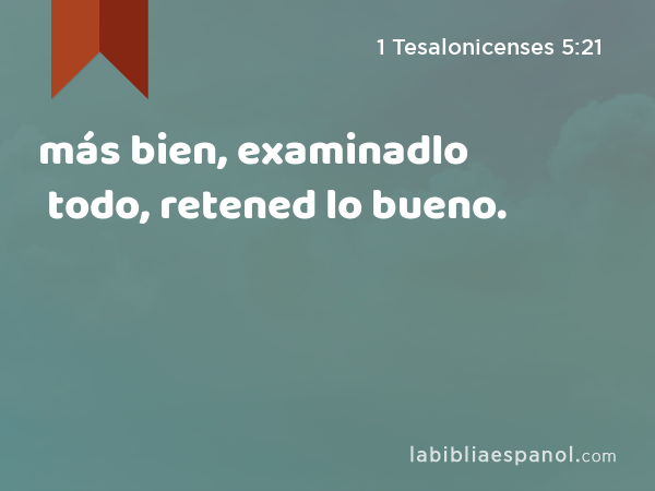 más bien, examinadlo todo, retened lo bueno. - 1 Tesalonicenses 5:21