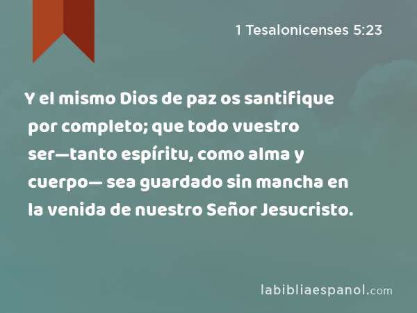 Y el mismo Dios de paz os santifique por completo; que todo vuestro ser—tanto espíritu, como alma y cuerpo— sea guardado sin mancha en la venida de nuestro Señor Jesucristo. - 1 Tesalonicenses 5:23