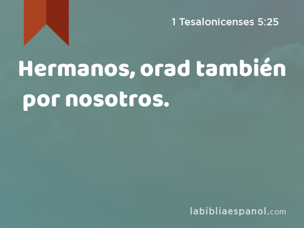 Hermanos, orad también por nosotros. - 1 Tesalonicenses 5:25