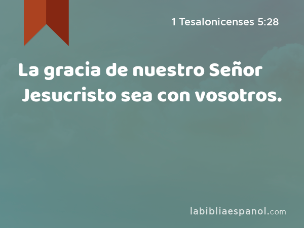 La gracia de nuestro Señor Jesucristo sea con vosotros. - 1 Tesalonicenses 5:28