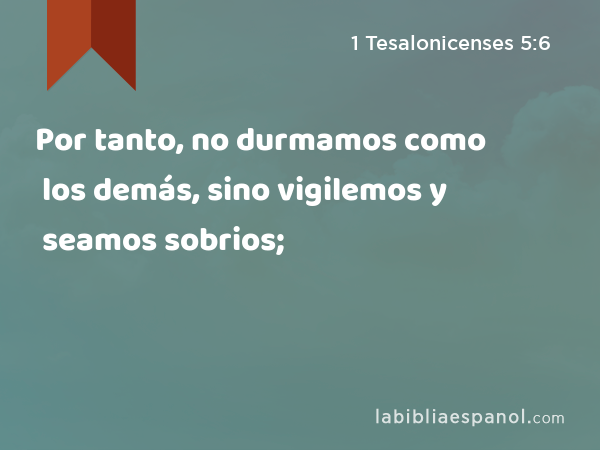 Por tanto, no durmamos como los demás, sino vigilemos y seamos sobrios; - 1 Tesalonicenses 5:6