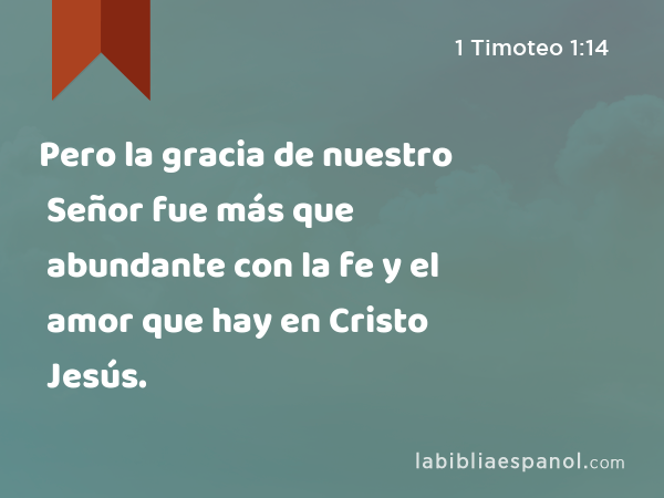 Pero la gracia de nuestro Señor fue más que abundante con la fe y el amor que hay en Cristo Jesús. - 1 Timoteo 1:14