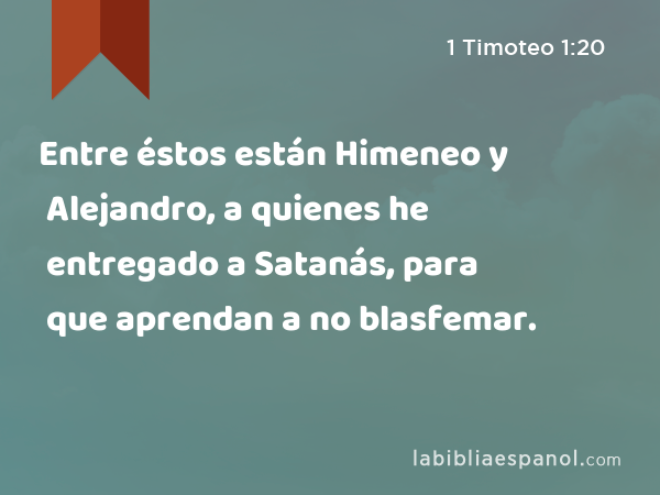 Entre éstos están Himeneo y Alejandro, a quienes he entregado a Satanás, para que aprendan a no blasfemar. - 1 Timoteo 1:20