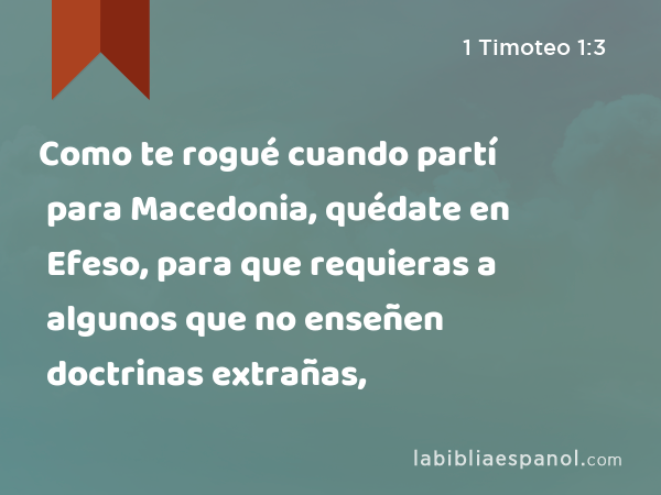 Como te rogué cuando partí para Macedonia, quédate en Efeso, para que requieras a algunos que no enseñen doctrinas extrañas, - 1 Timoteo 1:3