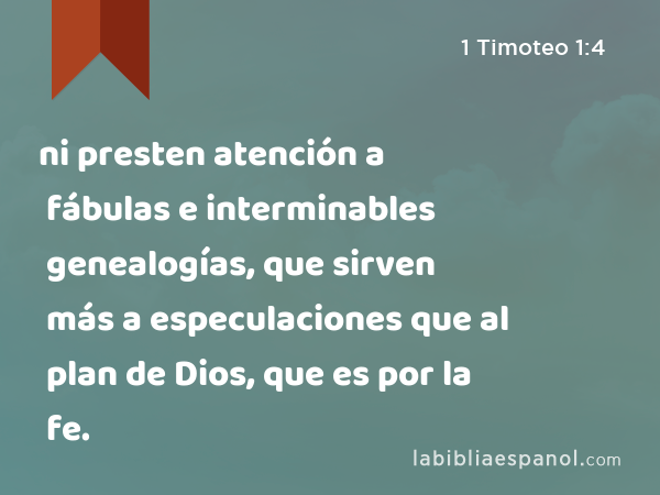 ni presten atención a fábulas e interminables genealogías, que sirven más a especulaciones que al plan de Dios, que es por la fe. - 1 Timoteo 1:4