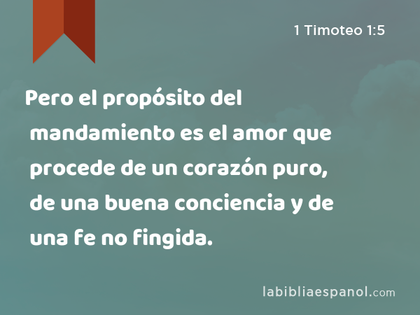 Pero el propósito del mandamiento es el amor que procede de un corazón puro, de una buena conciencia y de una fe no fingida. - 1 Timoteo 1:5