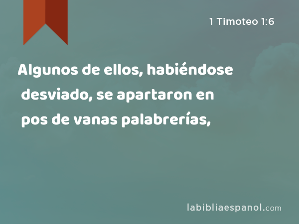 Algunos de ellos, habiéndose desviado, se apartaron en pos de vanas palabrerías, - 1 Timoteo 1:6