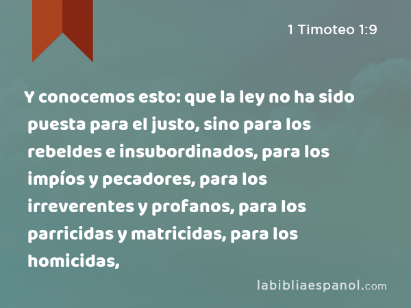 Y conocemos esto: que la ley no ha sido puesta para el justo, sino para los rebeldes e insubordinados, para los impíos y pecadores, para los irreverentes y profanos, para los parricidas y matricidas, para los homicidas, - 1 Timoteo 1:9