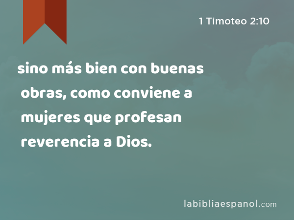 sino más bien con buenas obras, como conviene a mujeres que profesan reverencia a Dios. - 1 Timoteo 2:10