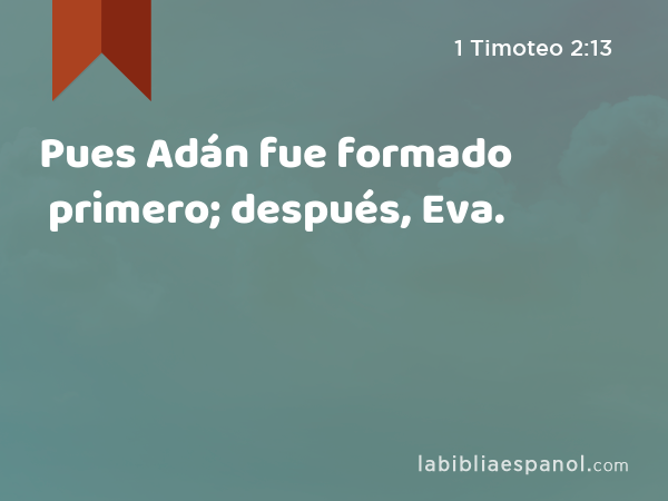 Pues Adán fue formado primero; después, Eva. - 1 Timoteo 2:13