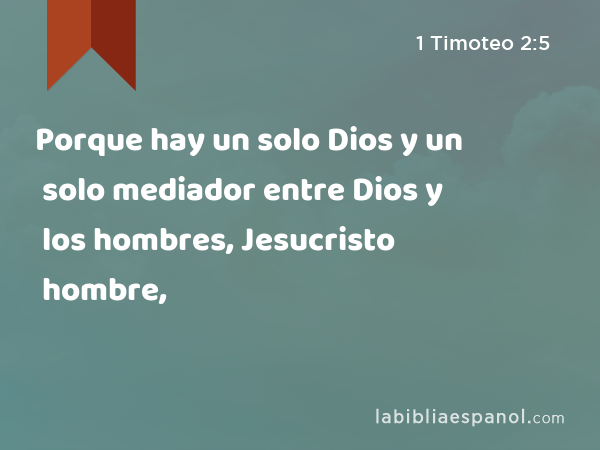 Porque hay un solo Dios y un solo mediador entre Dios y los hombres, Jesucristo hombre, - 1 Timoteo 2:5