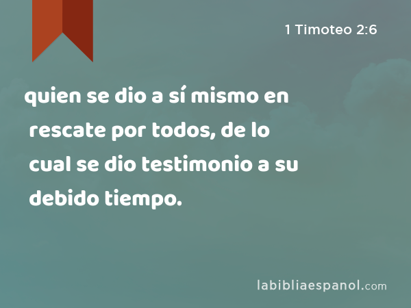 quien se dio a sí mismo en rescate por todos, de lo cual se dio testimonio a su debido tiempo. - 1 Timoteo 2:6