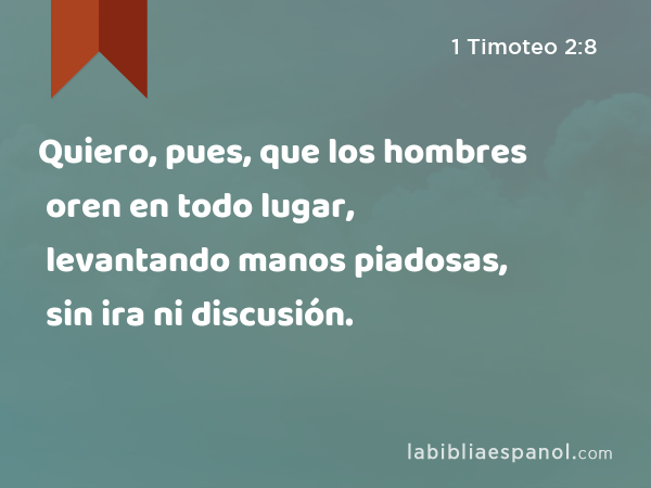 Quiero, pues, que los hombres oren en todo lugar, levantando manos piadosas, sin ira ni discusión. - 1 Timoteo 2:8