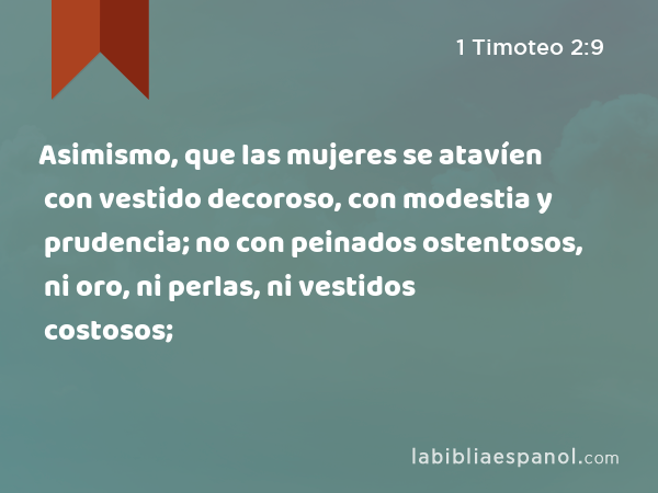 Asimismo, que las mujeres se atavíen con vestido decoroso, con modestia y prudencia; no con peinados ostentosos, ni oro, ni perlas, ni vestidos costosos; - 1 Timoteo 2:9