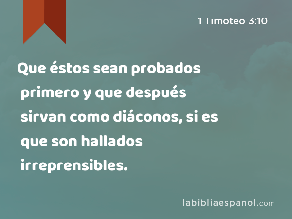 Que éstos sean probados primero y que después sirvan como diáconos, si es que son hallados irreprensibles. - 1 Timoteo 3:10