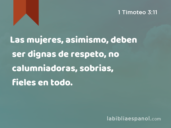 Las mujeres, asimismo, deben ser dignas de respeto, no calumniadoras, sobrias, fieles en todo. - 1 Timoteo 3:11