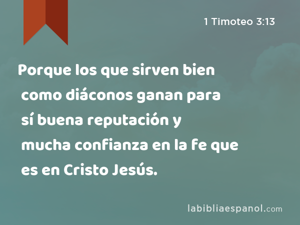 Porque los que sirven bien como diáconos ganan para sí buena reputación y mucha confianza en la fe que es en Cristo Jesús. - 1 Timoteo 3:13