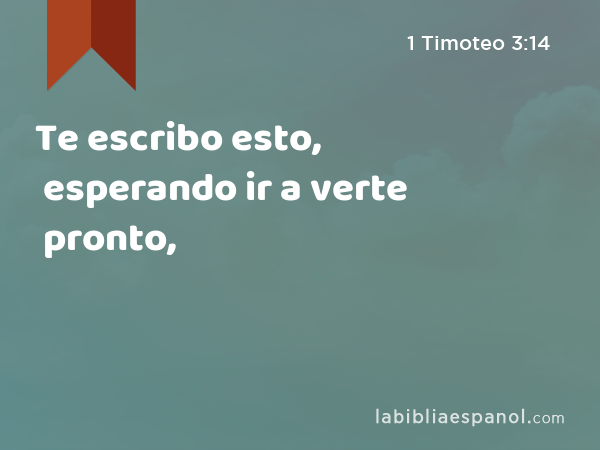 Te escribo esto, esperando ir a verte pronto, - 1 Timoteo 3:14