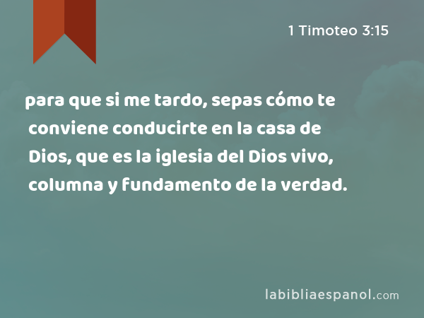 para que si me tardo, sepas cómo te conviene conducirte en la casa de Dios, que es la iglesia del Dios vivo, columna y fundamento de la verdad. - 1 Timoteo 3:15