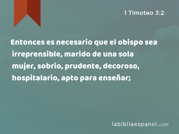 Entonces es necesario que el obispo sea irreprensible, marido de una sola mujer, sobrio, prudente, decoroso, hospitalario, apto para enseñar; - 1 Timoteo 3:2