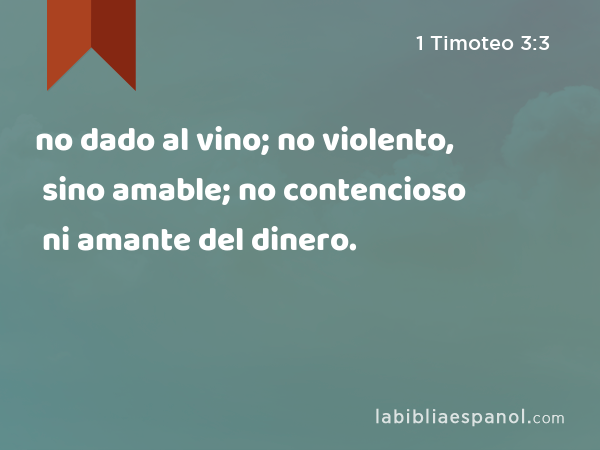 no dado al vino; no violento, sino amable; no contencioso ni amante del dinero. - 1 Timoteo 3:3