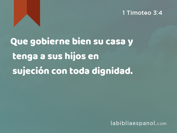 Que gobierne bien su casa y tenga a sus hijos en sujeción con toda dignidad. - 1 Timoteo 3:4