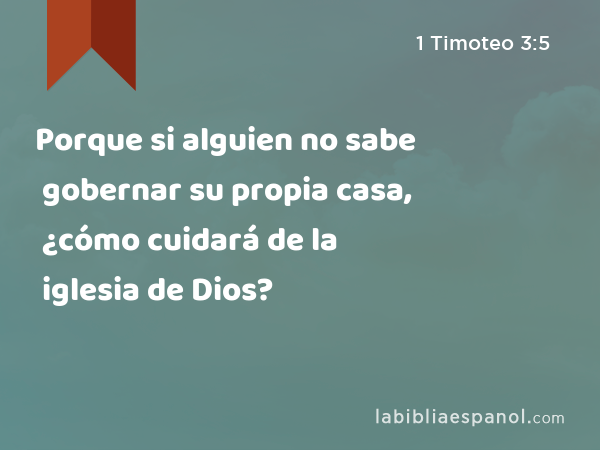 Porque si alguien no sabe gobernar su propia casa, ¿cómo cuidará de la iglesia de Dios? - 1 Timoteo 3:5