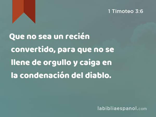 Que no sea un recién convertido, para que no se llene de orgullo y caiga en la condenación del diablo. - 1 Timoteo 3:6