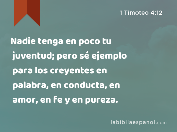 Nadie tenga en poco tu juventud; pero sé ejemplo para los creyentes en palabra, en conducta, en amor, en fe y en pureza. - 1 Timoteo 4:12