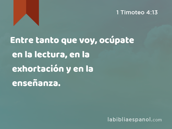 Entre tanto que voy, ocúpate en la lectura, en la exhortación y en la enseñanza. - 1 Timoteo 4:13