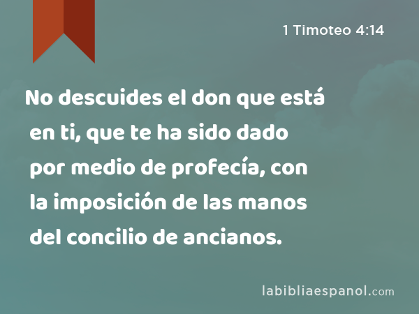 No descuides el don que está en ti, que te ha sido dado por medio de profecía, con la imposición de las manos del concilio de ancianos. - 1 Timoteo 4:14